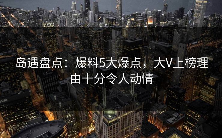 岛遇盘点：爆料5大爆点，大V上榜理由十分令人动情