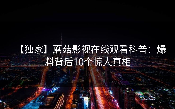 【独家】蘑菇影视在线观看科普：爆料背后10个惊人真相