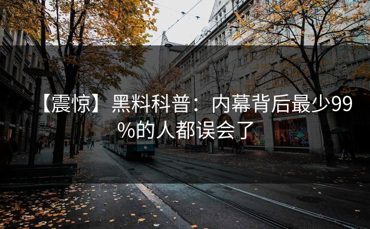 【震惊】黑料科普：内幕背后最少99%的人都误会了