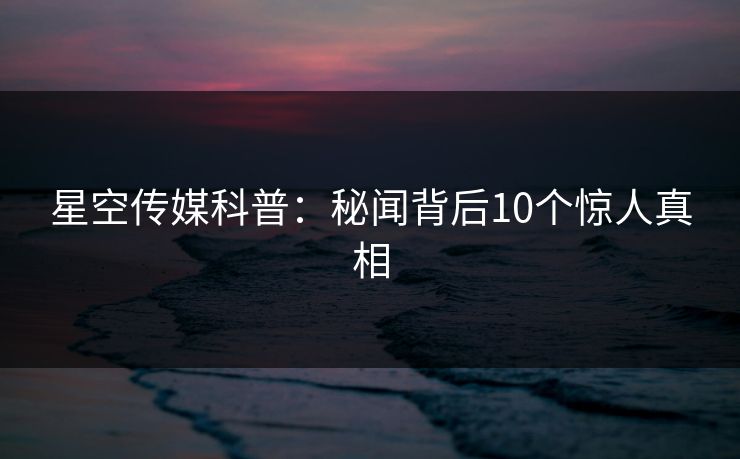 星空传媒科普：秘闻背后10个惊人真相