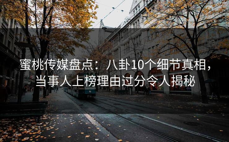 蜜桃传媒盘点：八卦10个细节真相，当事人上榜理由过分令人揭秘