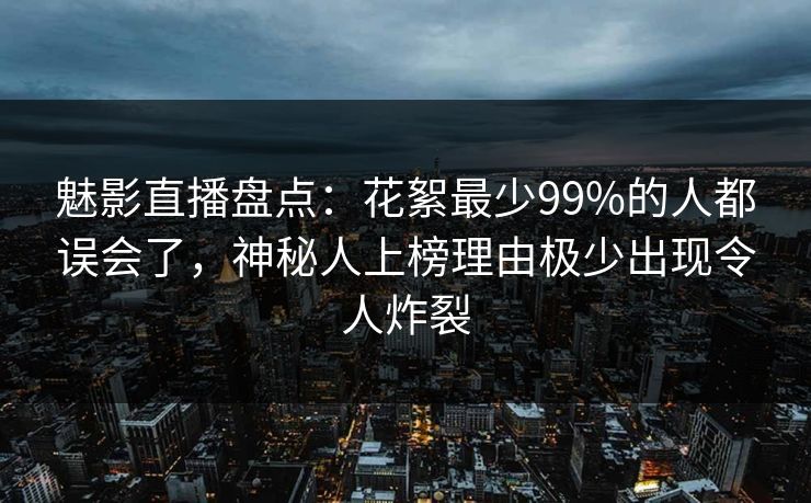 魅影直播盘点：花絮最少99%的人都误会了，神秘人上榜理由极少出现令人炸裂