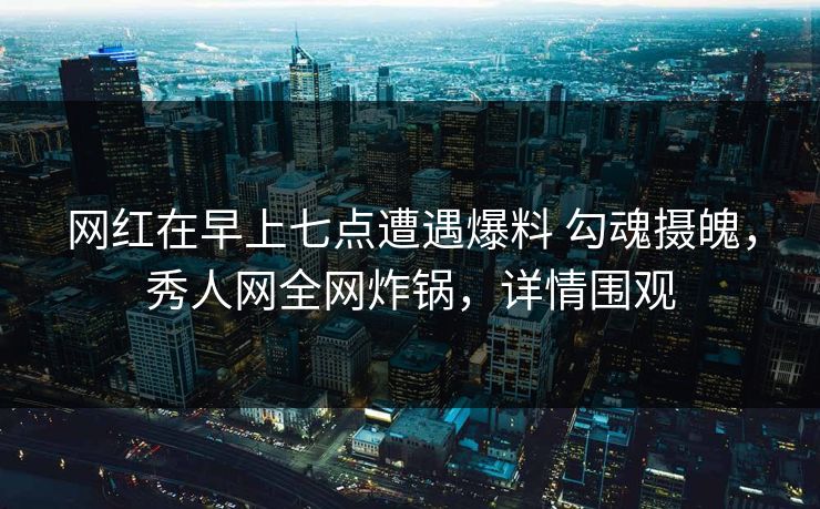 网红在早上七点遭遇爆料 勾魂摄魄，秀人网全网炸锅，详情围观