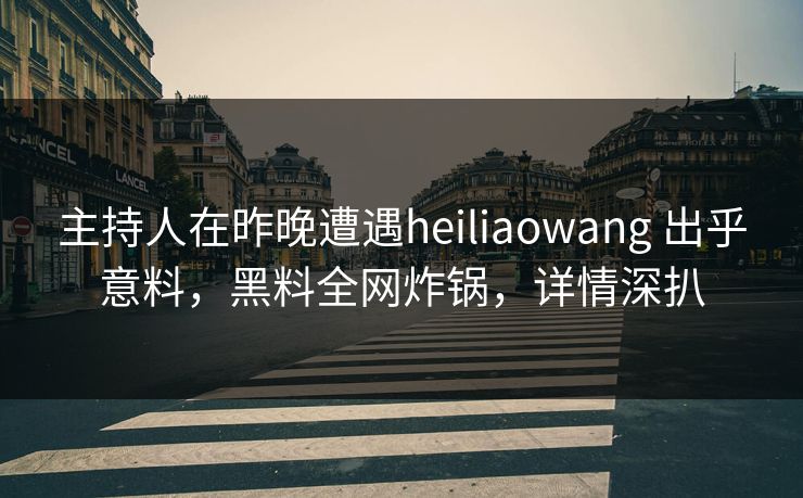 主持人在昨晚遭遇heiliaowang 出乎意料，黑料全网炸锅，详情深扒