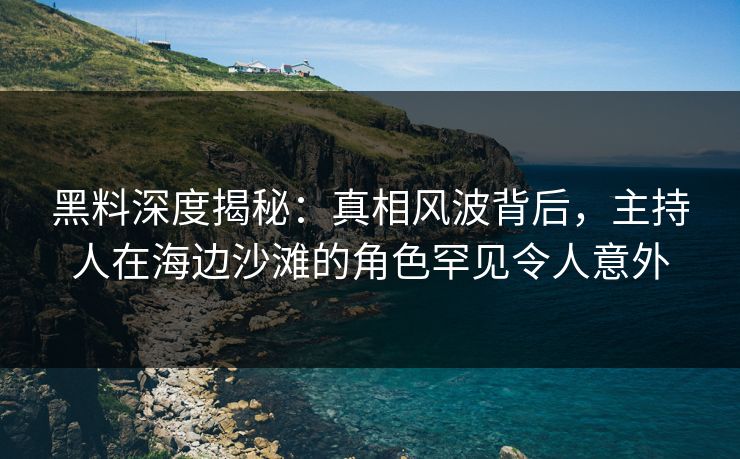 黑料深度揭秘：真相风波背后，主持人在海边沙滩的角色罕见令人意外