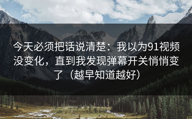 今天必须把话说清楚：我以为91视频没变化，直到我发现弹幕开关悄悄变了（越早知道越好）