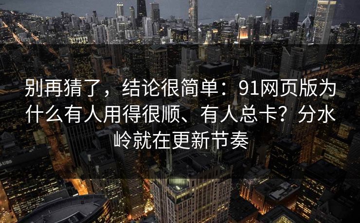 别再猜了，结论很简单：91网页版为什么有人用得很顺、有人总卡？分水岭就在更新节奏