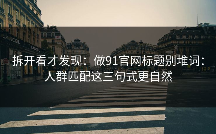 拆开看才发现：做91官网标题别堆词：人群匹配这三句式更自然