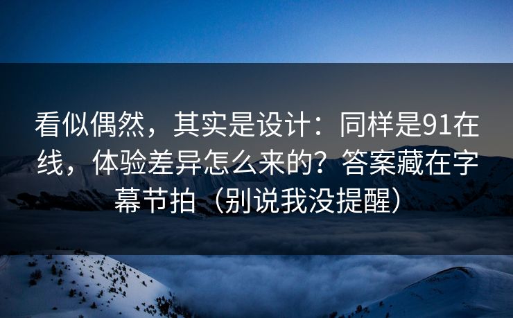 看似偶然，其实是设计：同样是91在线，体验差异怎么来的？答案藏在字幕节拍（别说我没提醒）