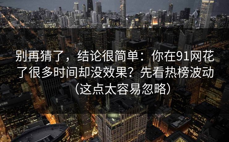 别再猜了，结论很简单：你在91网花了很多时间却没效果？先看热榜波动（这点太容易忽略）