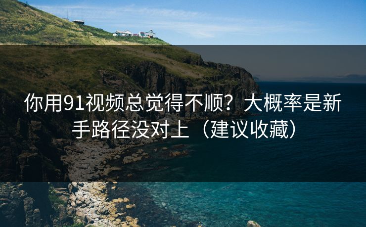 你用91视频总觉得不顺？大概率是新手路径没对上（建议收藏）