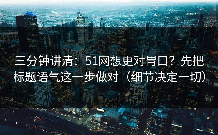 三分钟讲清：51网想更对胃口？先把标题语气这一步做对（细节决定一切）