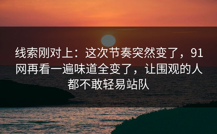 线索刚对上：这次节奏突然变了，91网再看一遍味道全变了，让围观的人都不敢轻易站队